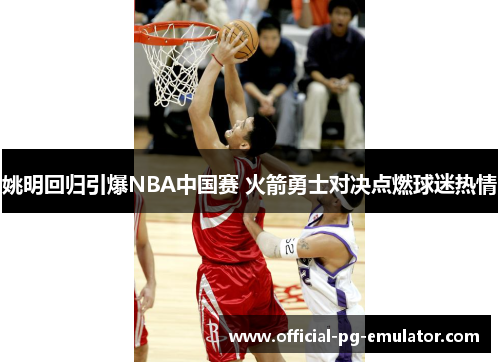 姚明回归引爆NBA中国赛 火箭勇士对决点燃球迷热情