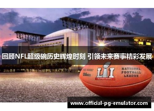 回顾NFL超级碗历史辉煌时刻 引领未来赛事精彩发展