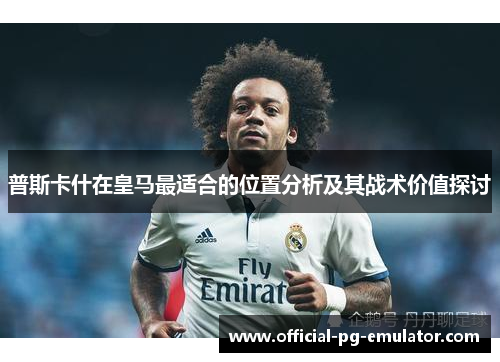 普斯卡什在皇马最适合的位置分析及其战术价值探讨