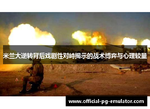 米兰大逆转背后戏剧性对峙揭示的战术博弈与心理较量