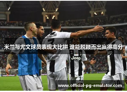 米兰与尤文球员表现大比拼 谁能脱颖而出赢得高分