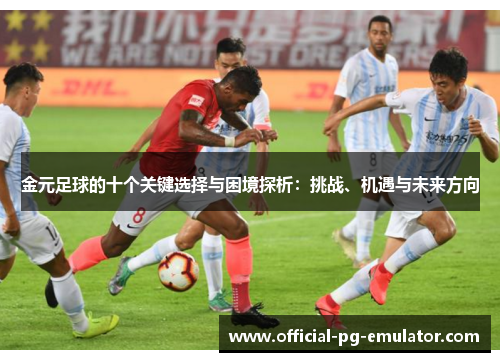 金元足球的十个关键选择与困境探析:挑战、机遇与未来方向