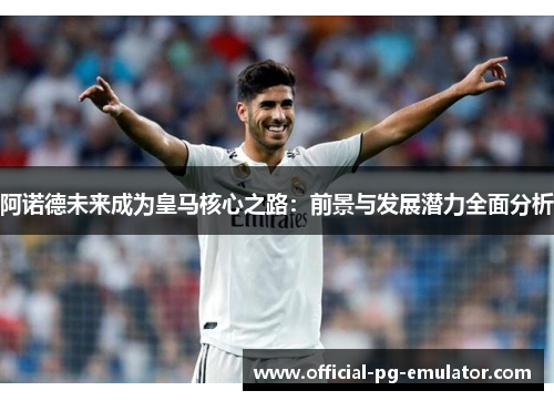 阿诺德未来成为皇马核心之路：前景与发展潜力全面分析