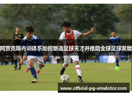 阿贾克斯青训体系如何塑造足球天才并推动全球足球发展