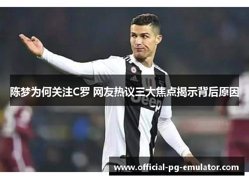 陈梦为何关注C罗 网友热议三大焦点揭示背后原因 陈梦为何关注C罗 网友热议三大焦点揭示背后原因