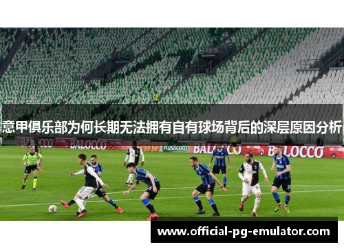 意甲俱乐部为何长期无法拥有自有球场背后的深层原因分析