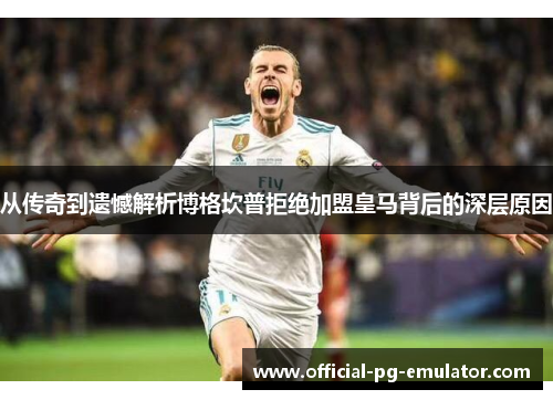 从传奇到遗憾解析博格坎普拒绝加盟皇马背后的深层原因