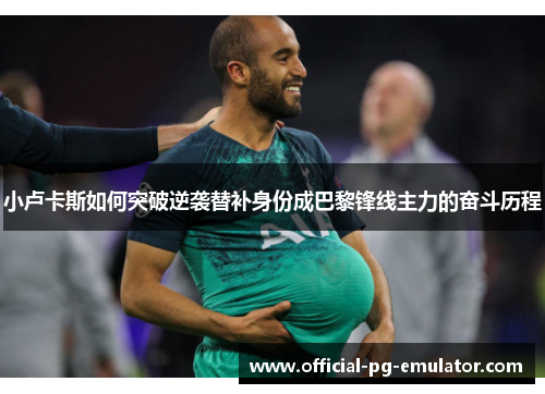 小卢卡斯如何突破逆袭替补身份成巴黎锋线主力的奋斗历程