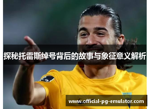 探秘托雷斯绰号背后的故事与象征意义解析 探秘托雷斯绰号背后的故事与象征意义解析