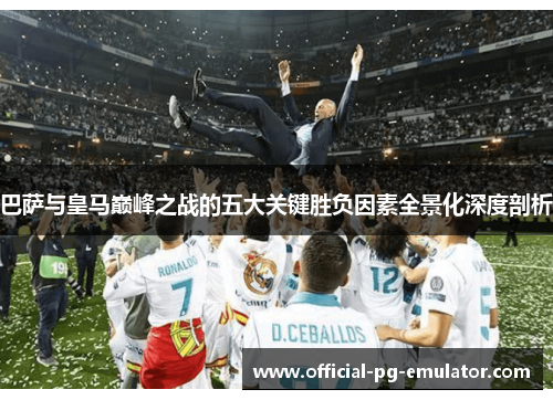 巴萨与皇马巅峰之战的五大关键胜负因素全景化深度剖析