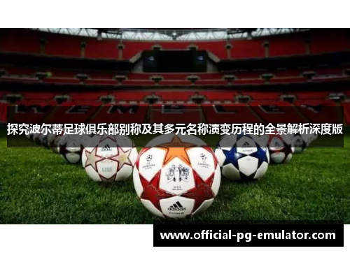 探究波尔蒂足球俱乐部别称及其多元名称演变历程的全景解析深度版