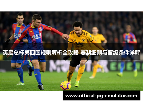 英足总杯第四圈规则解析全攻略 赛制细则与晋级条件详解 英足总杯第四圈规则解析全攻略 赛制细则与晋级条件详解