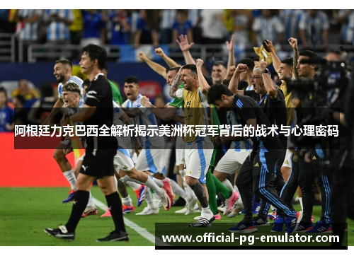 阿根廷力克巴西全解析揭示美洲杯冠军背后的战术与心理密码