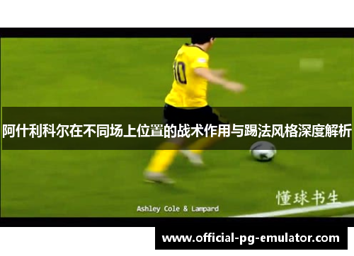 阿什利科尔在不同场上位置的战术作用与踢法风格深度解析 阿什利科尔在不同场上位置的战术作用与踢法风格深度解析