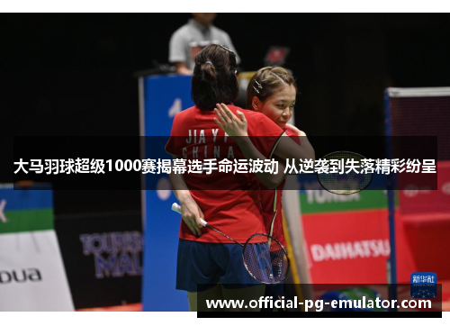 大马羽球超级1000赛揭幕选手命运波动 从逆袭到失落精彩纷呈