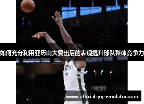 如何充分利用亚历山大复出后的表现提升球队整体竞争力