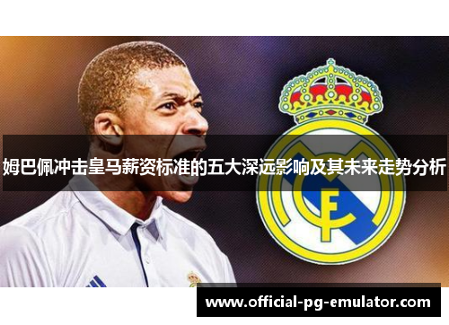 姆巴佩冲击皇马薪资标准的五大深远影响及其未来走势分析