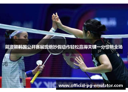 戴资颖韩国公开赛展现绝妙假动作轻松赢得关键一分惊艳全场 戴资颖韩国公开赛展现绝妙假动作轻松赢得关键一分惊艳全场