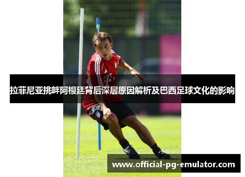 拉菲尼亚挑衅阿根廷背后深层原因解析及巴西足球文化的影响 拉菲尼亚挑衅阿根廷背后深层原因解析及巴西足球文化的影响