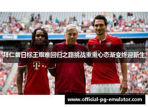 拜仁昔日标王艰难回归之路挑战重重心态渐变终迎新生 拜仁昔日标王艰难回归之路挑战重重心态渐变终迎新生