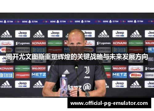 揭开尤文图斯重塑辉煌的关键战略与未来发展方向 揭开尤文图斯重塑辉煌的关键战略与未来发展方向