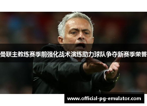 曼联主教练赛季前强化战术演练助力球队争夺新赛季荣誉