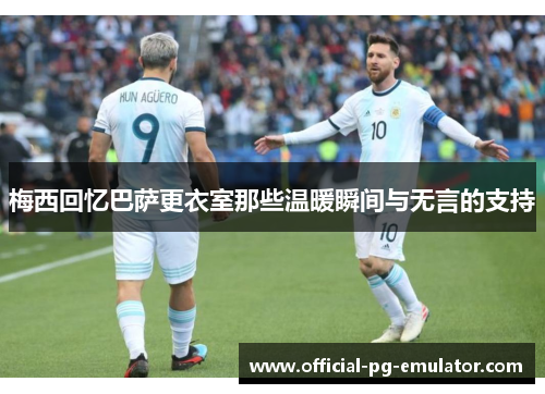 梅西回忆巴萨更衣室那些温暖瞬间与无言的支持