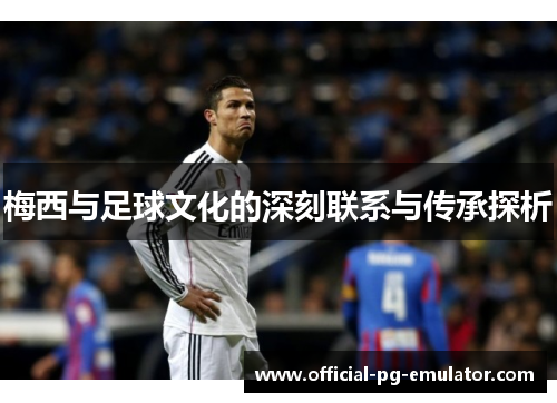 梅西与足球文化的深刻联系与传承探析