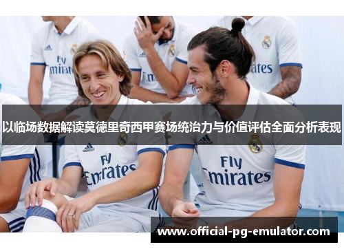 以临场数据解读莫德里奇西甲赛场统治力与价值评估全面分析表现