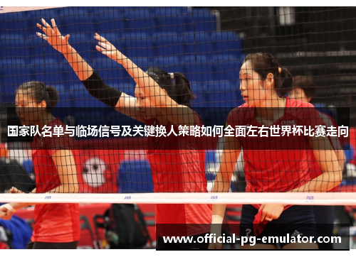 国家队名单与临场信号及关键换人策略如何全面左右世界杯比赛走向