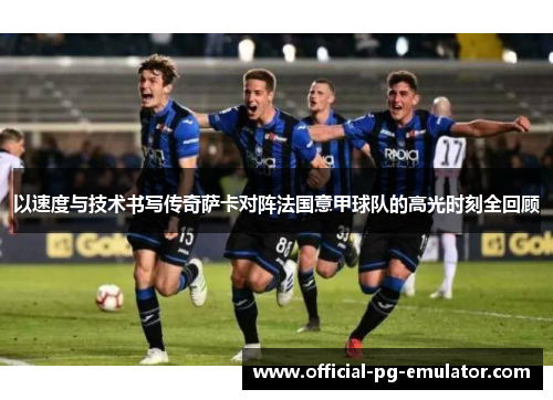 以速度与技术书写传奇萨卡对阵法国意甲球队的高光时刻全回顾