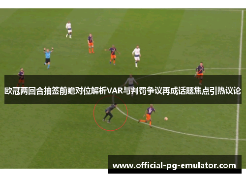欧冠两回合抽签前瞻对位解析VAR与判罚争议再成话题焦点引热议论 欧冠两回合抽签前瞻对位解析VAR与判罚争议再成话题焦点引热议论