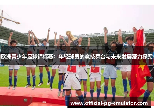 欧洲青少年足球锦标赛:年轻球员的竞技舞台与未来发展潜力探索 欧洲青少年足球锦标赛:年轻球员的竞技舞台与未来发展潜力探索