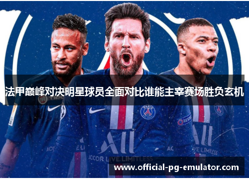 法甲巅峰对决明星球员全面对比谁能主宰赛场胜负玄机