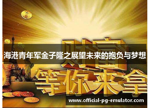 海港青年军金子隆之展望未来的抱负与梦想 海港青年军金子隆之展望未来的抱负与梦想