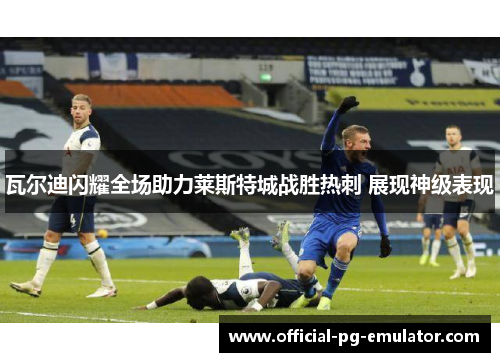 瓦尔迪闪耀全场助力莱斯特城战胜热刺 展现神级表现