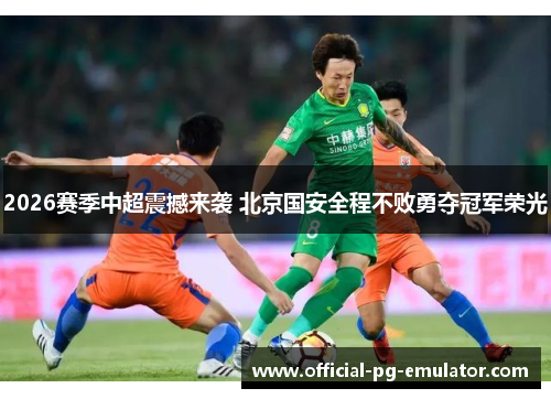 2026赛季中超震撼来袭 北京国安全程不败勇夺冠军荣光 2026赛季中超震撼来袭 北京国安全程不败勇夺冠军荣光