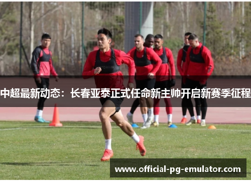 中超最新动态:长春亚泰正式任命新主帅开启新赛季征程 中超最新动态:长春亚泰正式任命新主帅开启新赛季征程