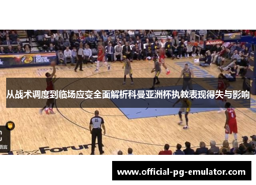 从战术调度到临场应变全面解析科曼亚洲杯执教表现得失与影响 从战术调度到临场应变全面解析科曼亚洲杯执教表现得失与影响