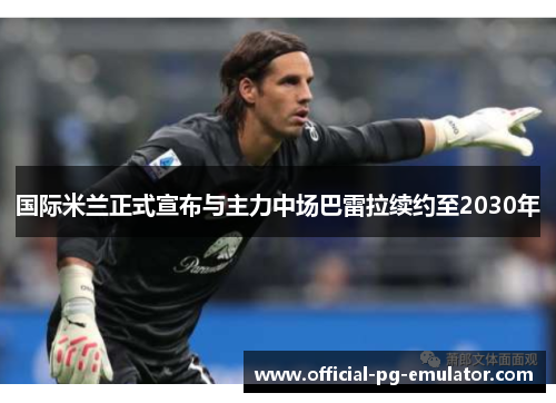 国际米兰正式宣布与主力中场巴雷拉续约至2030年 国际米兰正式宣布与主力中场巴雷拉续约至2030年