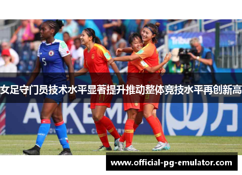 女足守门员技术水平显著提升推动整体竞技水平再创新高