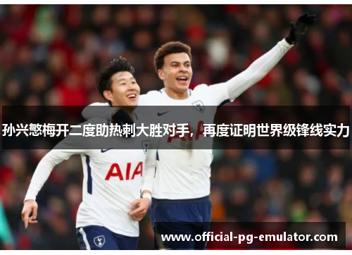 孙兴慜梅开二度助热刺大胜对手,再度证明世界级锋线实力 孙兴慜梅开二度助热刺大胜对手,再度证明世界级锋线实力