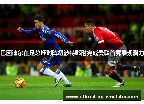 巴因迪尔在足总杯对阵纽波特郡时完成曼联首秀展现潜力