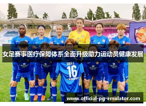 女足赛事医疗保障体系全面升级助力运动员健康发展 女足赛事医疗保障体系全面升级助力运动员健康发展