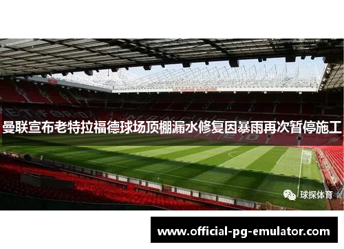 曼联宣布老特拉福德球场顶棚漏水修复因暴雨再次暂停施工