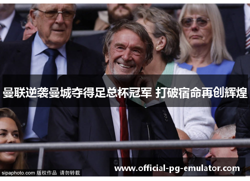 曼联逆袭曼城夺得足总杯冠军 打破宿命再创辉煌