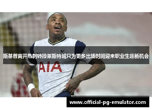 斯基普离开热刺转投莱斯特城只为更多出场时间迎来职业生涯新机会