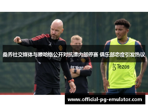 桑乔社交媒体与滕哈格公开对抗遭内部停赛 俱乐部态度引发热议