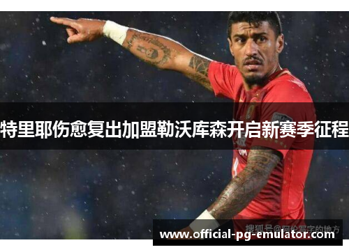 特里耶伤愈复出加盟勒沃库森开启新赛季征程
