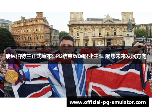 瑞恩伯特兰正式宣布退役结束辉煌职业生涯 聚焦未来发展方向